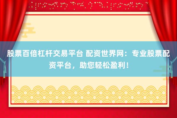 股票百倍杠杆交易平台 配资世界网：专业股票配资平台，助您轻松盈利！