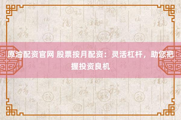 原油配资官网 股票按月配资：灵活杠杆，助您把握投资良机