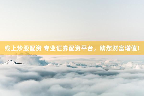 线上炒股配资 专业证券配资平台，助您财富增值！