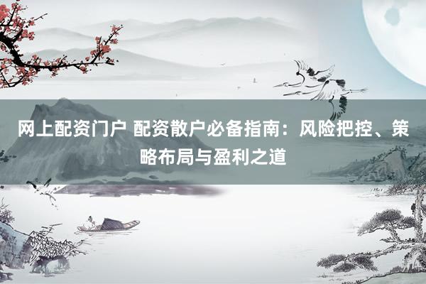 网上配资门户 配资散户必备指南：风险把控、策略布局与盈利之道