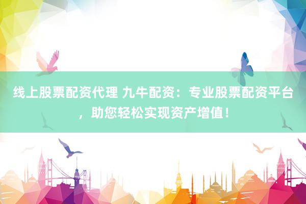 线上股票配资代理 九牛配资：专业股票配资平台，助您轻松实现资产增值！