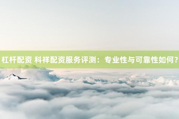 杠杆配资 科祥配资服务评测：专业性与可靠性如何？