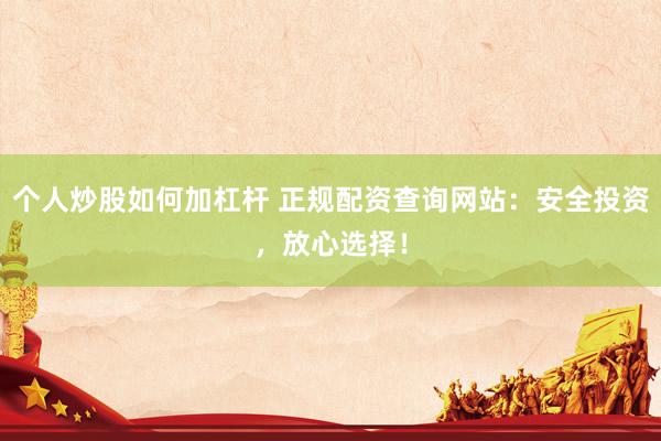 个人炒股如何加杠杆 正规配资查询网站：安全投资，放心选择！