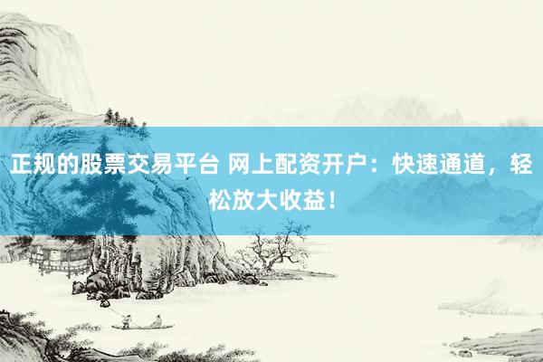 正规的股票交易平台 网上配资开户：快速通道，轻松放大收益！