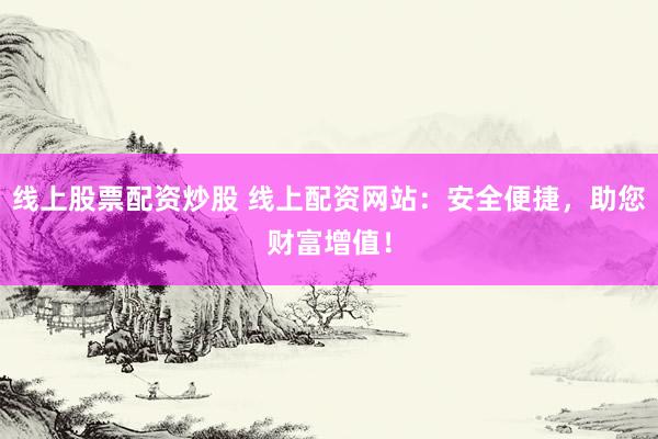 线上股票配资炒股 线上配资网站：安全便捷，助您财富增值！