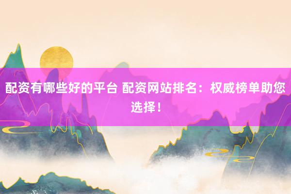 配资有哪些好的平台 配资网站排名：权威榜单助您选择！