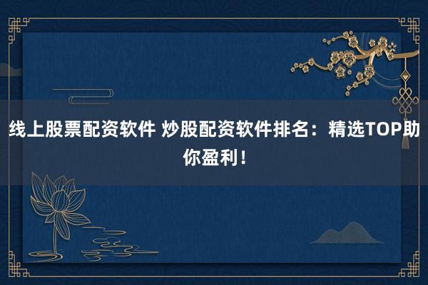 线上股票配资软件 炒股配资软件排名：精选TOP助你盈利！
