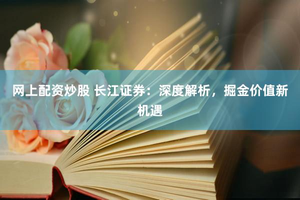 网上配资炒股 长江证券：深度解析，掘金价值新机遇