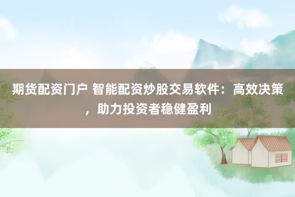 期货配资门户 智能配资炒股交易软件：高效决策，助力投资者稳健盈利