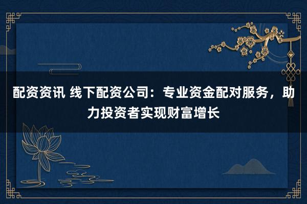 配资资讯 线下配资公司：专业资金配对服务，助力投资者实现财富增长