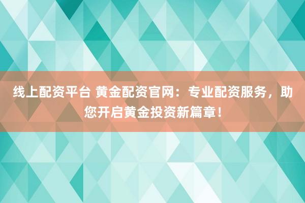 线上配资平台 黄金配资官网：专业配资服务，助您开启黄金投资新篇章！