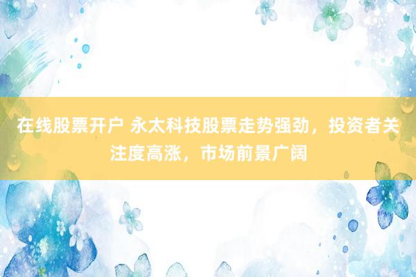 在线股票开户 永太科技股票走势强劲，投资者关注度高涨，市场前景广阔