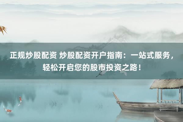 正规炒股配资 炒股配资开户指南：一站式服务，轻松开启您的股市投资之路！