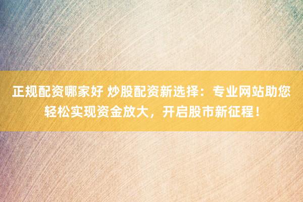 正规配资哪家好 炒股配资新选择：专业网站助您轻松实现资金放大，开启股市新征程！
