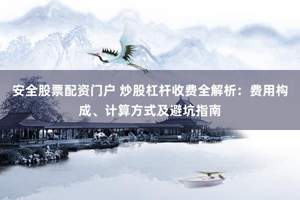安全股票配资门户 炒股杠杆收费全解析:费用构成、计算方式及避坑指南
