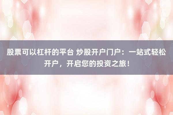 股票可以杠杆的平台 炒股开户门户：一站式轻松开户，开启您的投资之旅！
