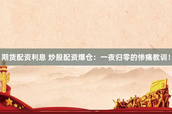 期货配资利息 炒股配资爆仓：一夜归零的惨痛教训！