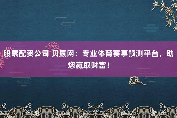 股票配资公司 贝赢网：专业体育赛事预测平台，助您赢取财富！