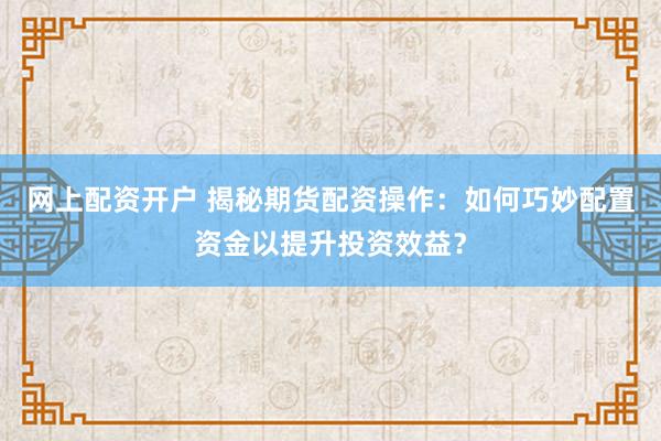 网上配资开户 揭秘期货配资操作：如何巧妙配置资金以提升投资效益？