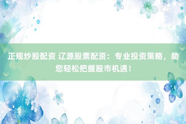 正规炒股配资 辽源股票配资:专业投资策略,助您轻松把握股市机遇!