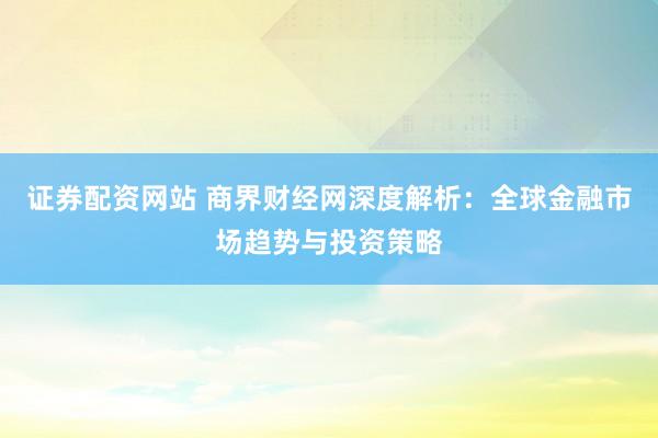 证券配资网站 商界财经网深度解析：全球金融市场趋势与投资策略