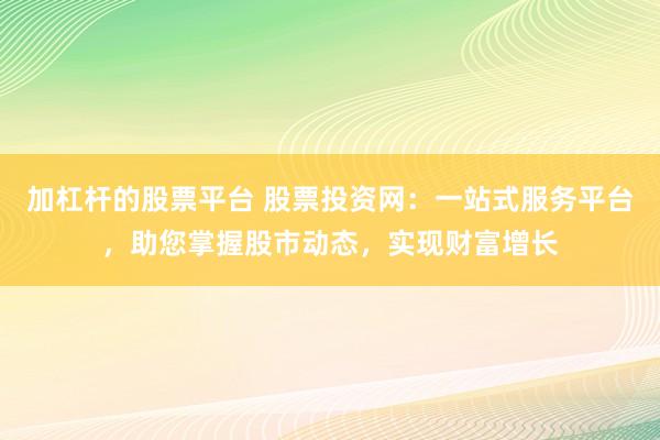 加杠杆的股票平台 股票投资网:一站式服务平台,助您掌握股市动态,实现财富增长