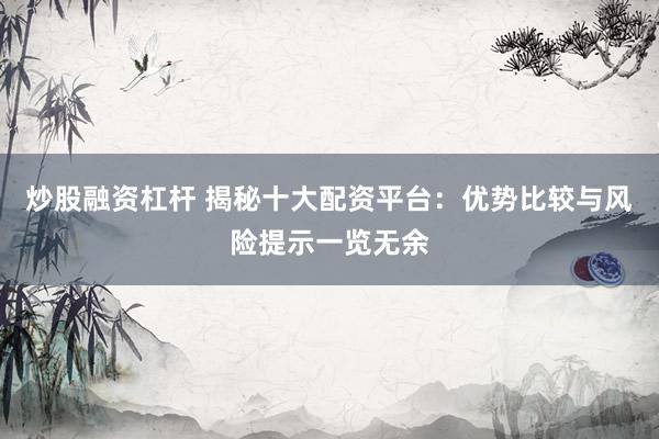 炒股融资杠杆 揭秘十大配资平台：优势比较与风险提示一览无余