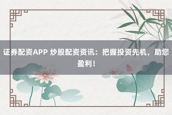 证券配资APP 炒股配资资讯：把握投资先机，助您盈利！