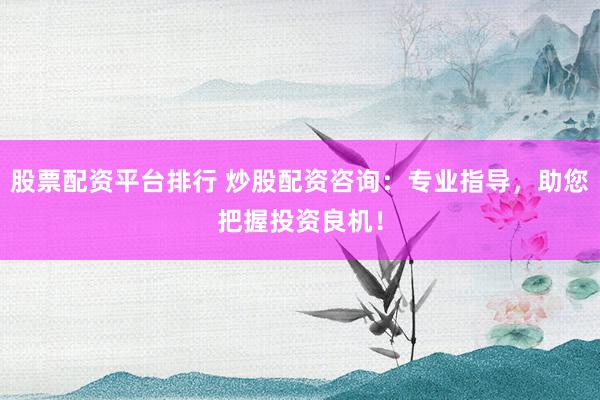股票配资平台排行 炒股配资咨询：专业指导，助您把握投资良机！