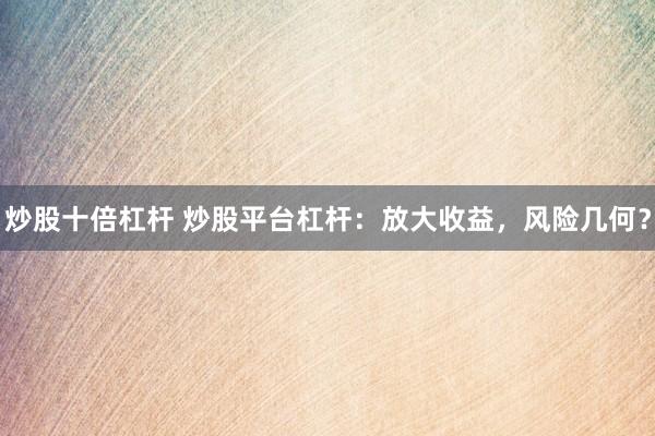 炒股十倍杠杆 炒股平台杠杆：放大收益，风险几何？