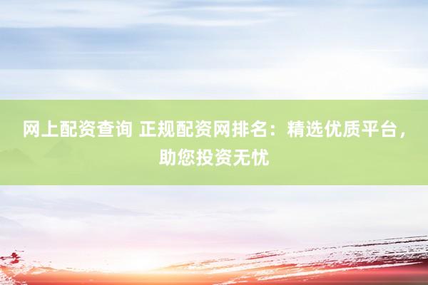 网上配资查询 正规配资网排名：精选优质平台，助您投资无忧