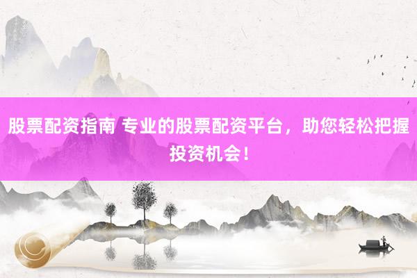 股票配资指南 专业的股票配资平台,助您轻松把握投资机会!