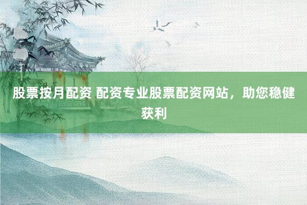 股票按月配资 配资专业股票配资网站，助您稳健获利