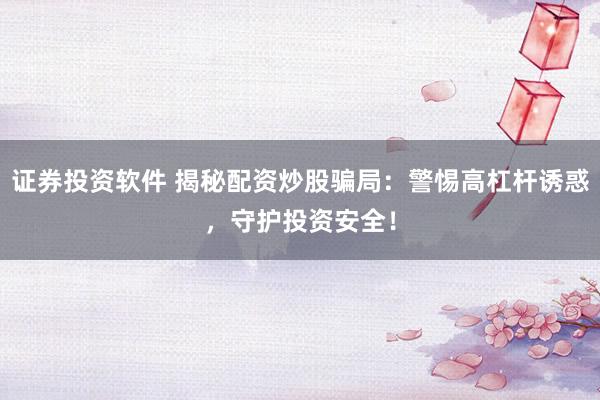 证券投资软件 揭秘配资炒股骗局：警惕高杠杆诱惑，守护投资安全！