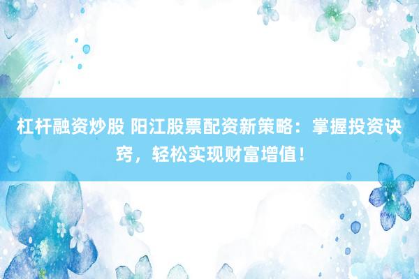 杠杆融资炒股 阳江股票配资新策略：掌握投资诀窍，轻松实现财富增值！