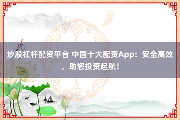 炒股杠杆配资平台 中国十大配资App：安全高效，助您投资起航！
