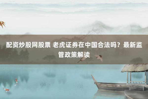 配资炒股网股票 老虎证券在中国合法吗？最新监管政策解读