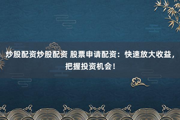 炒股配资炒股配资 股票申请配资：快速放大收益，把握投资机会！