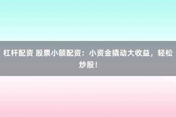杠杆配资 股票小额配资：小资金撬动大收益，轻松炒股！