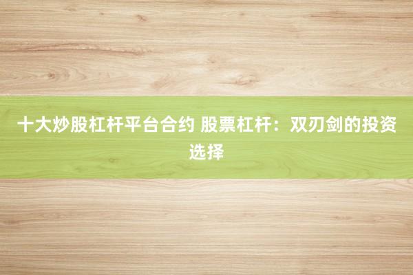 十大炒股杠杆平台合约 股票杠杆：双刃剑的投资选择