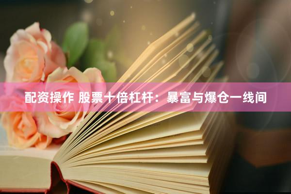 配资操作 股票十倍杠杆：暴富与爆仓一线间
