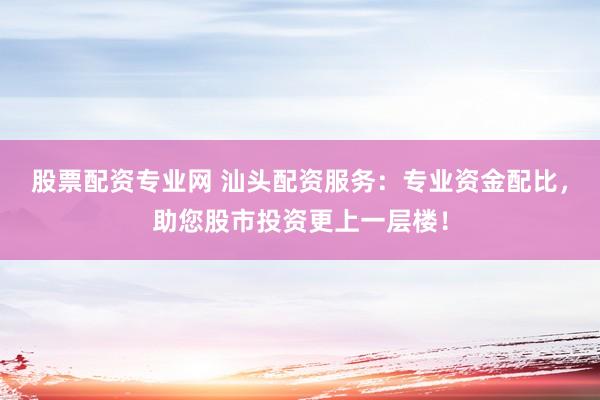 股票配资专业网 汕头配资服务：专业资金配比，助您股市投资更上一层楼！