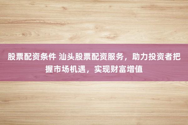 股票配资条件 汕头股票配资服务，助力投资者把握市场机遇，实现财富增值