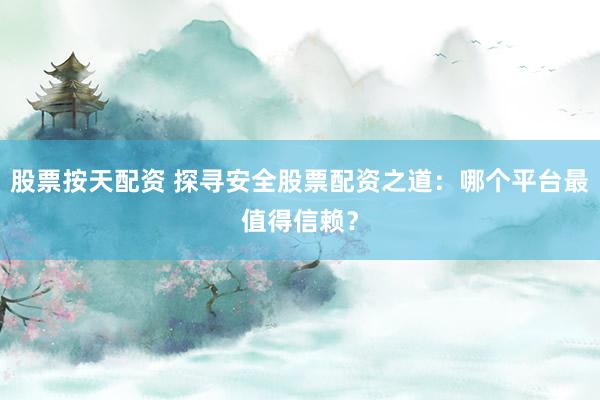 股票按天配资 探寻安全股票配资之道：哪个平台最值得信赖？