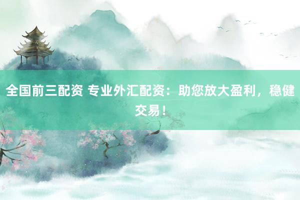 全国前三配资 专业外汇配资：助您放大盈利，稳健交易！