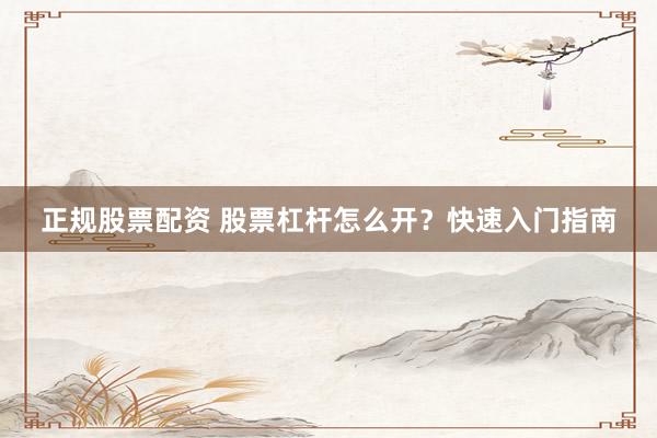 正规股票配资 股票杠杆怎么开？快速入门指南