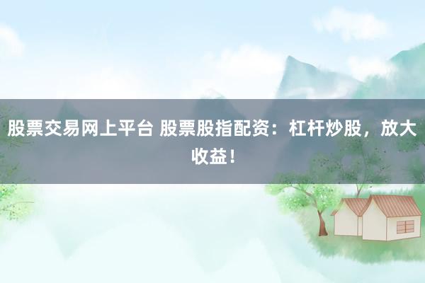 股票交易网上平台 股票股指配资：杠杆炒股，放大收益！