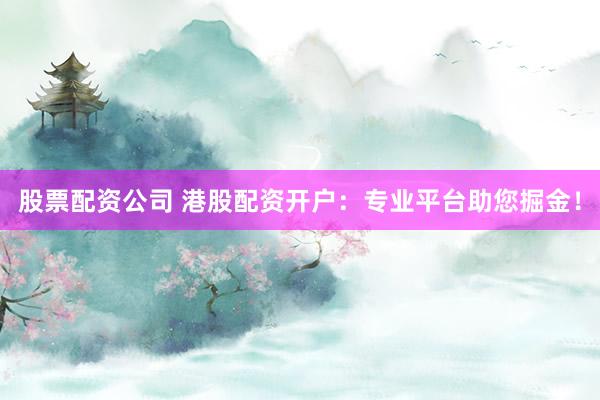 股票配资公司 港股配资开户：专业平台助您掘金！