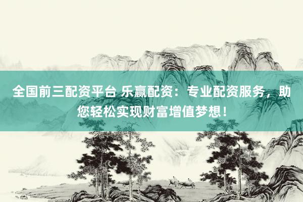 全国前三配资平台 乐赢配资：专业配资服务，助您轻松实现财富增值梦想！