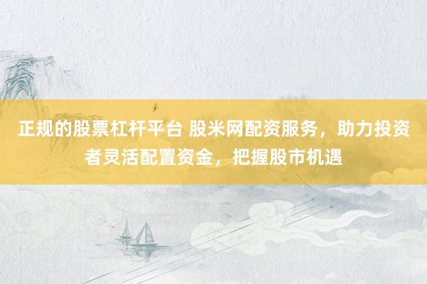 正规的股票杠杆平台 股米网配资服务，助力投资者灵活配置资金，把握股市机遇